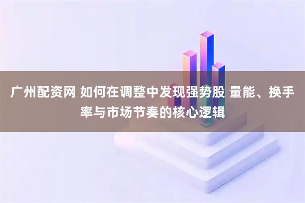 广州配资网 如何在调整中发现强势股 量能、换手率与市场节奏的核心逻辑