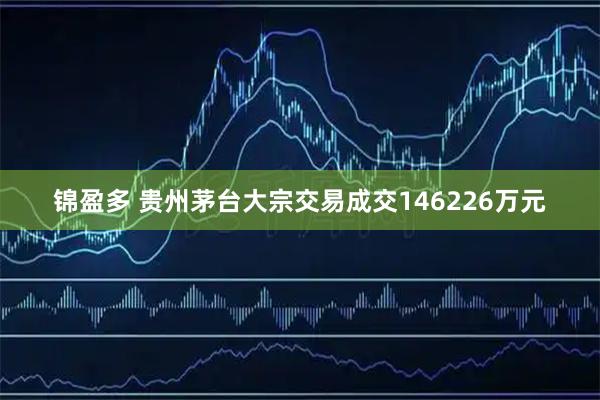 锦盈多 贵州茅台大宗交易成交146226万元