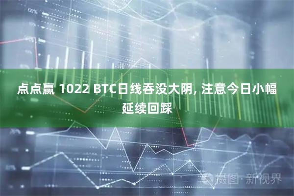 点点赢 1022 BTC日线吞没大阴, 注意今日小幅延续回踩