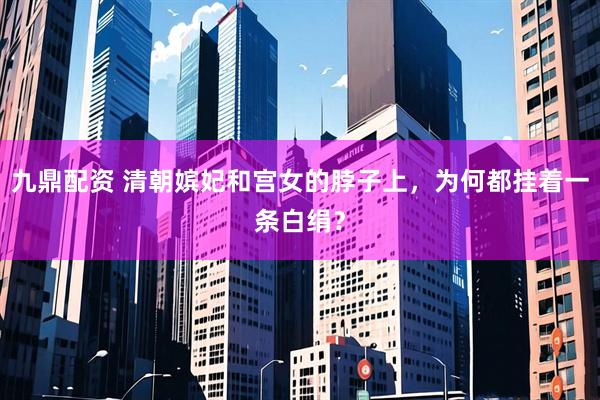 九鼎配资 清朝嫔妃和宫女的脖子上，为何都挂着一条白绢？