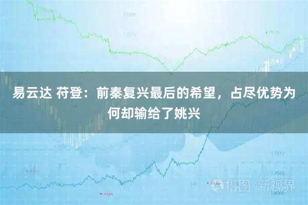 易云达 苻登：前秦复兴最后的希望，占尽优势为何却输给了姚兴