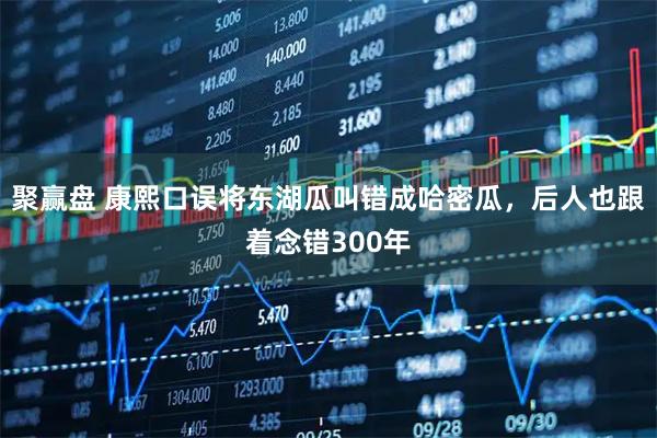 聚赢盘 康熙口误将东湖瓜叫错成哈密瓜，后人也跟着念错300年