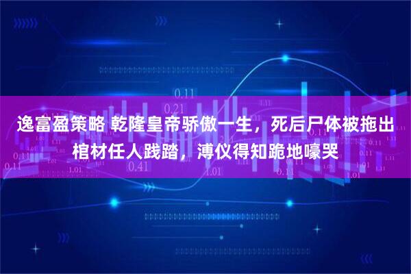 逸富盈策略 乾隆皇帝骄傲一生，死后尸体被拖出棺材任人践踏，溥仪得知跪地嚎哭