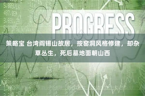 策略宝 台湾阎锡山故居，按窑洞风格修建，却杂草丛生，死后墓地面朝山西