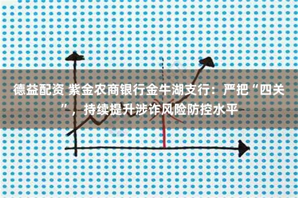德益配资 紫金农商银行金牛湖支行：严把“四关”，持续提升涉诈风险防控水平