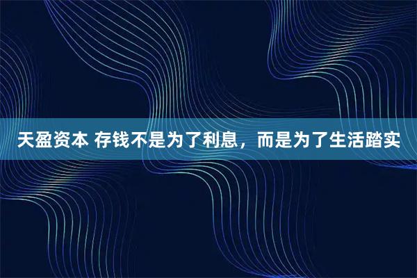 天盈资本 存钱不是为了利息，而是为了生活踏实