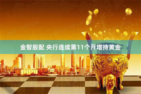 金智股配 央行连续第11个月增持黄金