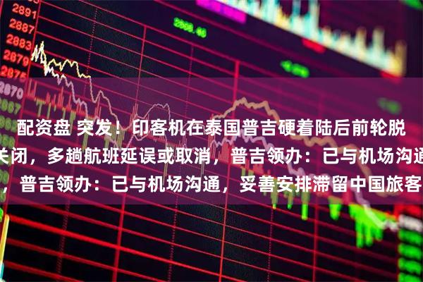 配资盘 突发！印客机在泰国普吉硬着陆后前轮脱落，跑道受损机场临时关闭，多趟航班延误或取消，普吉领办：已与机场沟通，妥善安排滞留中国旅客