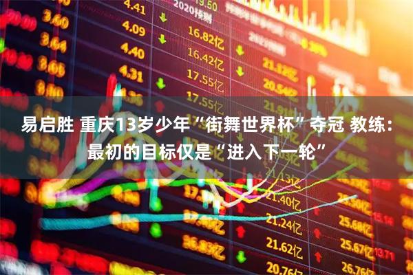 易启胜 重庆13岁少年“街舞世界杯”夺冠 教练：最初的目标仅是“进入下一轮”