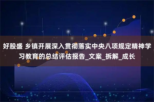 好股盛 乡镇开展深入贯彻落实中央八项规定精神学习教育的总结评估报告_文案_拆解_成长