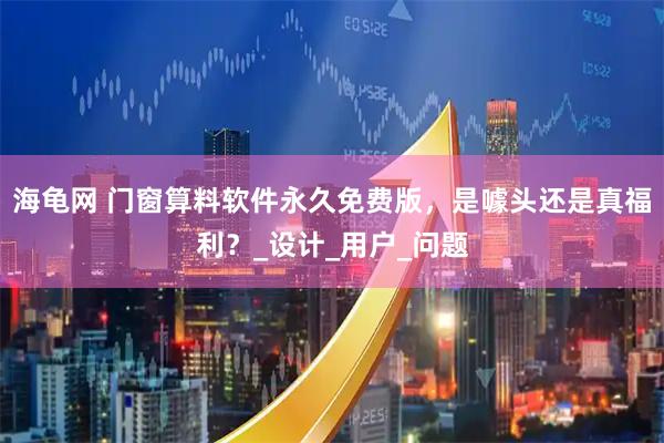 海龟网 门窗算料软件永久免费版，是噱头还是真福利？_设计_用户_问题