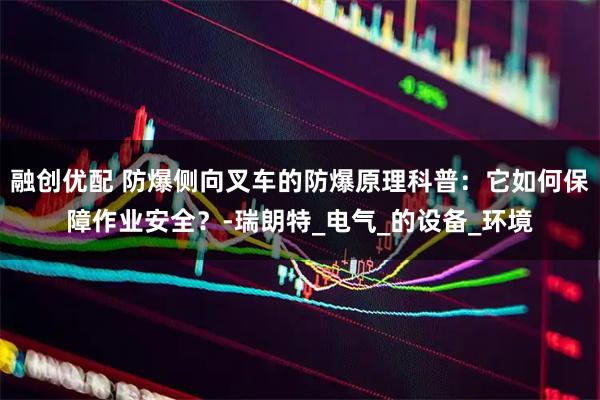 融创优配 防爆侧向叉车的防爆原理科普:它如何保障作业安全?-瑞朗特_电气_的设备_环境