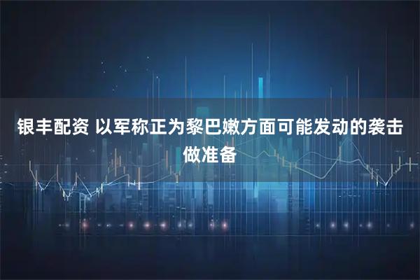 银丰配资 以军称正为黎巴嫩方面可能发动的袭击做准备