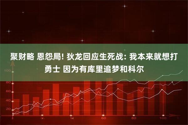 聚财略 恩怨局! 狄龙回应生死战: 我本来就想打勇士 因为有库里追梦和科尔
