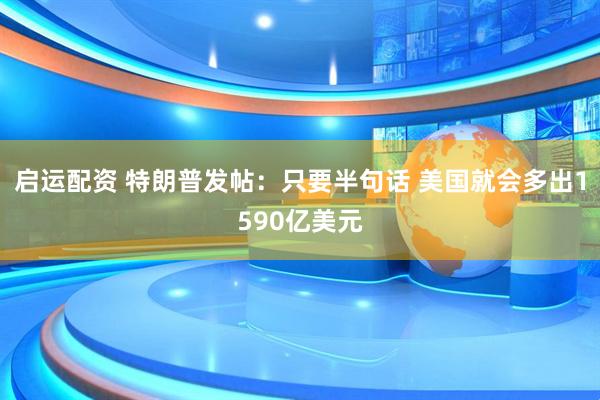 启运配资 特朗普发帖：只要半句话 美国就会多出1590亿美元