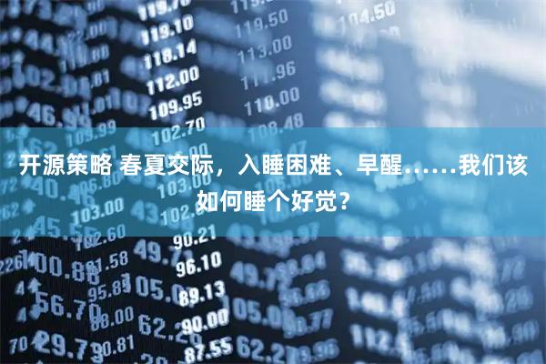 开源策略 春夏交际，入睡困难、早醒……我们该如何睡个好觉？
