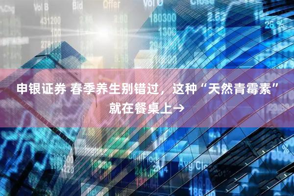 申银证券 春季养生别错过，这种“天然青霉素”就在餐桌上→