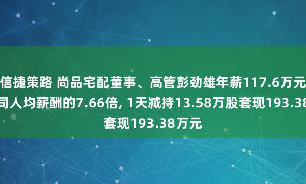 信捷策路 尚品宅配董事、高管彭劲雄年薪117.6万元是公司人均薪酬的7.66倍, 1天减持13.58万股套现193.38万元