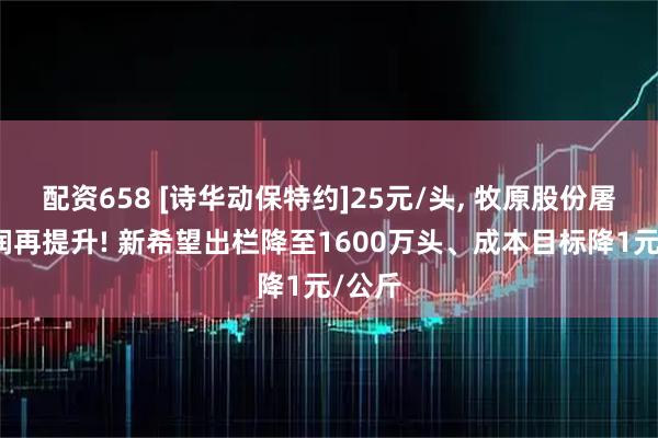 配资658 [诗华动保特约]25元/头, 牧原股份屠宰利润再提升! 新希望出栏降至1600万头、成本目标降1元/公斤