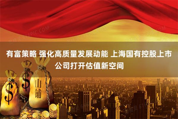 有富策略 强化高质量发展动能 上海国有控股上市公司打开估值新空间