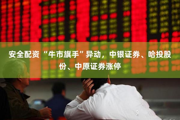 安全配资 “牛市旗手”异动，中银证券、哈投股份、中原证券涨停