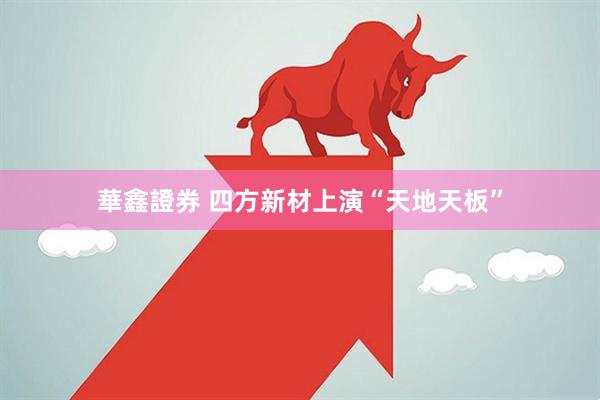 華鑫證券 四方新材上演“天地天板”