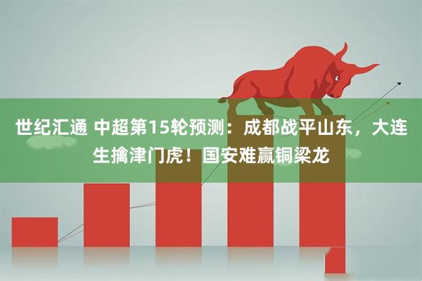 世纪汇通 中超第15轮预测：成都战平山东，大连生擒津门虎！国安难赢铜梁龙
