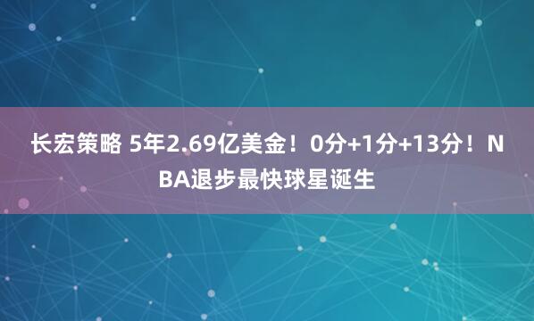 长宏策略 5年2.69亿美金！0分+1分+13分！NBA退步最快球星诞生