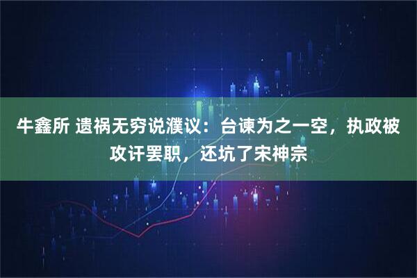 牛鑫所 遗祸无穷说濮议：台谏为之一空，执政被攻讦罢职，还坑了宋神宗