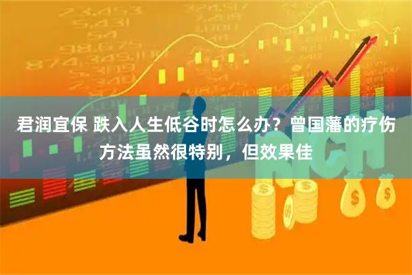 君润宜保 跌入人生低谷时怎么办？曾国藩的疗伤方法虽然很特别，但效果佳