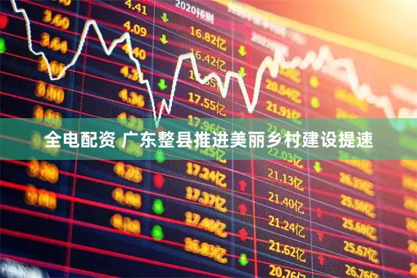 全电配资 广东整县推进美丽乡村建设提速