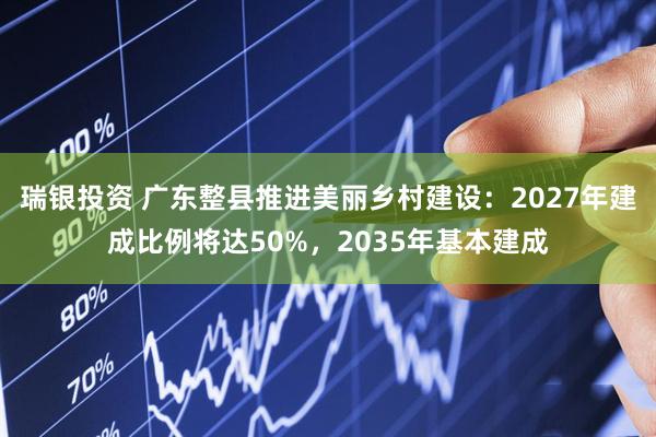 瑞银投资 广东整县推进美丽乡村建设：2027年建成比例将达50%，2035年基本建成