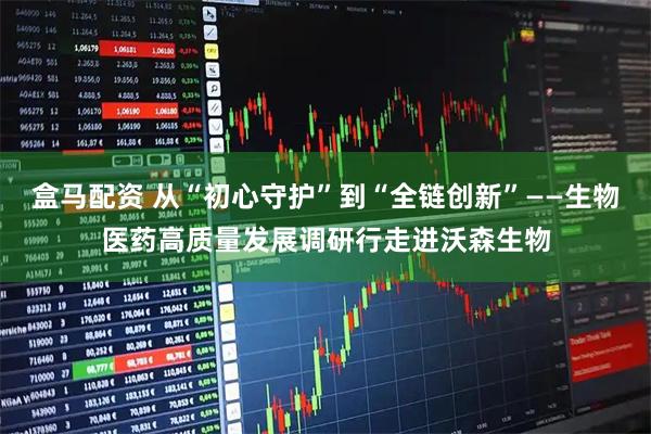 盒马配资 从“初心守护”到“全链创新”——生物医药高质量发展调研行走进沃森生物