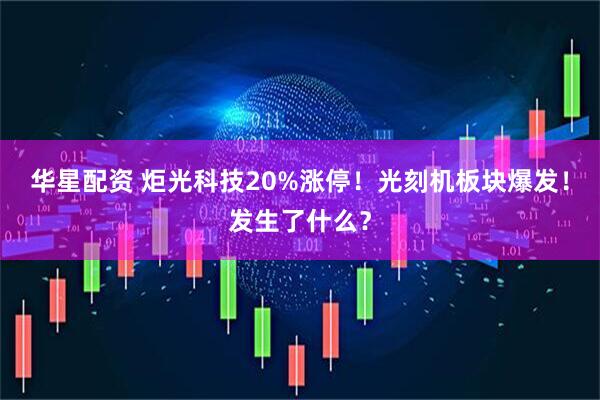 华星配资 炬光科技20%涨停！光刻机板块爆发！发生了什么？