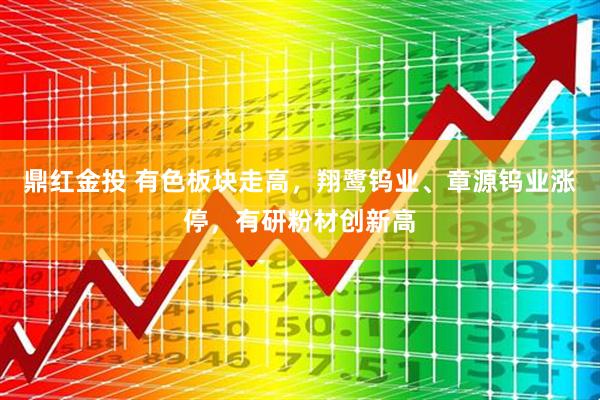 鼎红金投 有色板块走高，翔鹭钨业、章源钨业涨停，有研粉材创新高