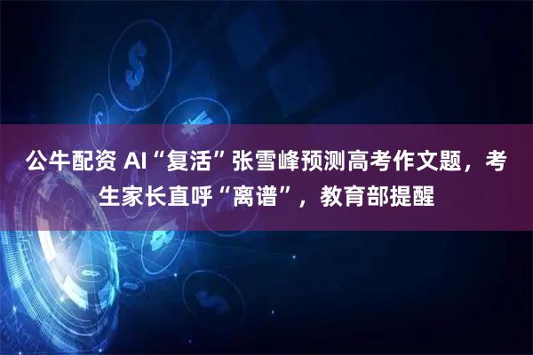 公牛配资 AI“复活”张雪峰预测高考作文题，考生家长直呼“离谱”，教育部提醒