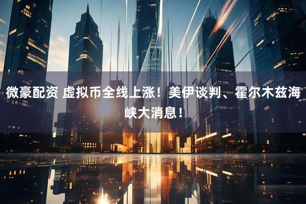 微豪配资 虚拟币全线上涨！美伊谈判、霍尔木兹海峡大消息！