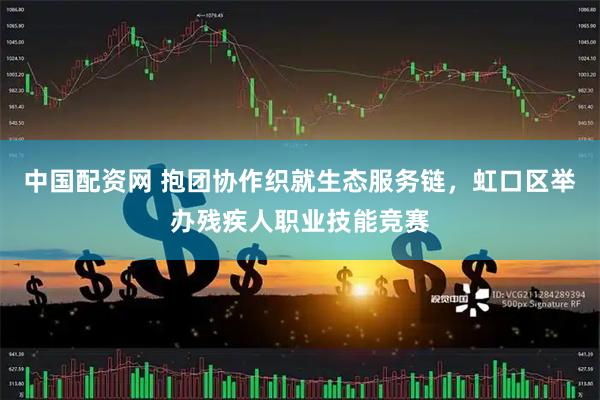 中国配资网 抱团协作织就生态服务链，虹口区举办残疾人职业技能竞赛
