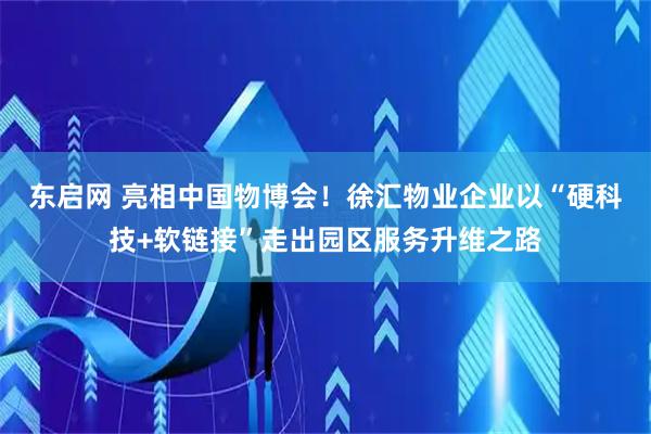 东启网 亮相中国物博会！徐汇物业企业以“硬科技+软链接”走出园区服务升维之路