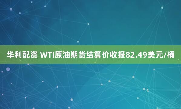 华利配资 WTI原油期货结算价收报82.49美元/桶