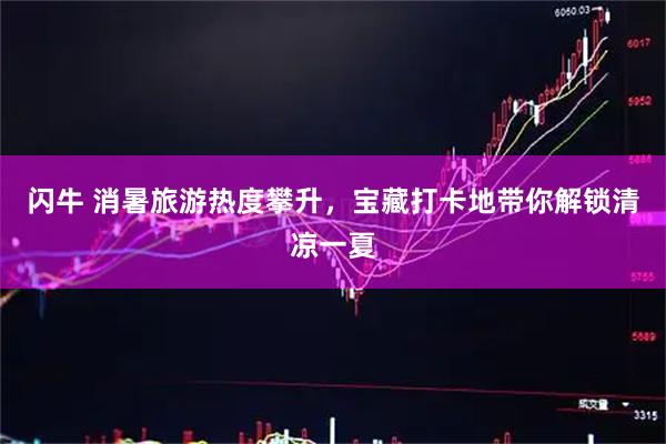 闪牛 消暑旅游热度攀升，宝藏打卡地带你解锁清凉一夏