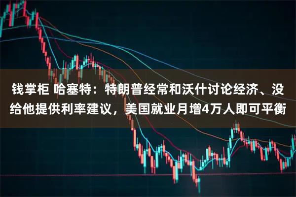 钱掌柜 哈塞特：特朗普经常和沃什讨论经济、没给他提供利率建议，美国就业月增4万人即可平衡