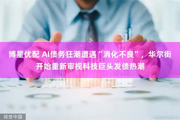 博星优配 AI债务狂潮遭遇“消化不良”，华尔街开始重新审视科技巨头发债热潮