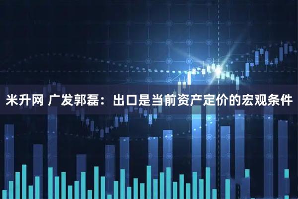 米升网 广发郭磊：出口是当前资产定价的宏观条件