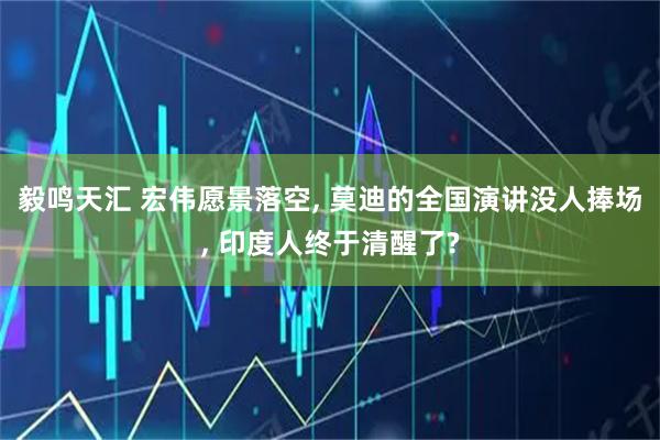 毅鸣天汇 宏伟愿景落空, 莫迪的全国演讲没人捧场, 印度人终于清醒了?