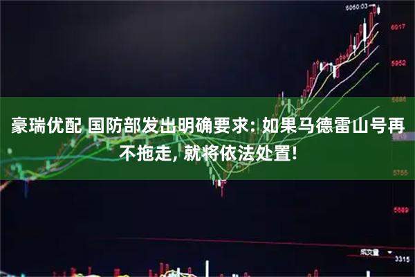 豪瑞优配 国防部发出明确要求: 如果马德雷山号再不拖走, 就将依法处置!