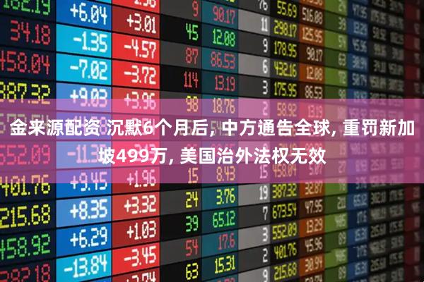 金来源配资 沉默6个月后, 中方通告全球, 重罚新加坡499万, 美国治外法权无效
