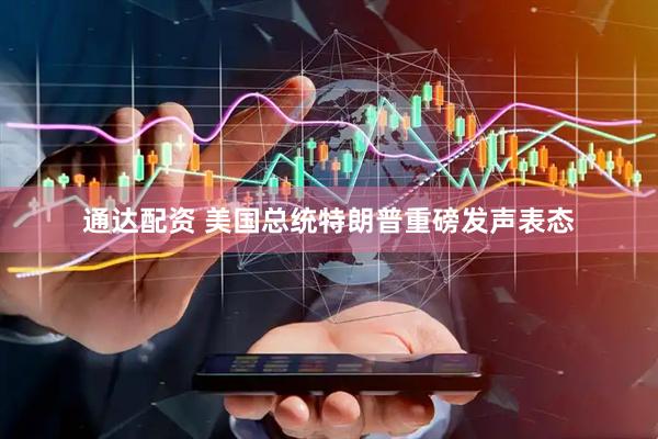 通达配资 美国总统特朗普重磅发声表态