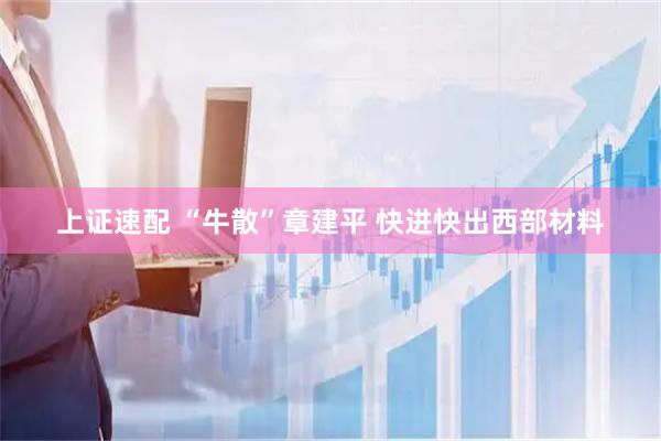 上证速配 “牛散”章建平 快进快出西部材料