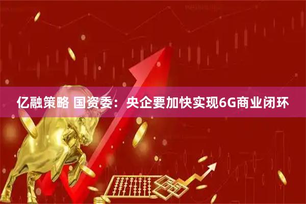 亿融策略 国资委：央企要加快实现6G商业闭环